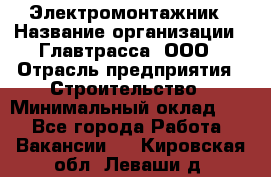 Электромонтажник › Название организации ­ Главтрасса, ООО › Отрасль предприятия ­ Строительство › Минимальный оклад ­ 1 - Все города Работа » Вакансии   . Кировская обл.,Леваши д.